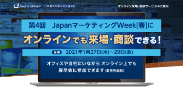 JapanマーケティングWeek関西にオンラインでも来場・商談できる！ 会期2020年9月9日［水］〜11日［金］オフィスや自宅にいながら オンライン上でも 展示会に参加できます（事前登録制）